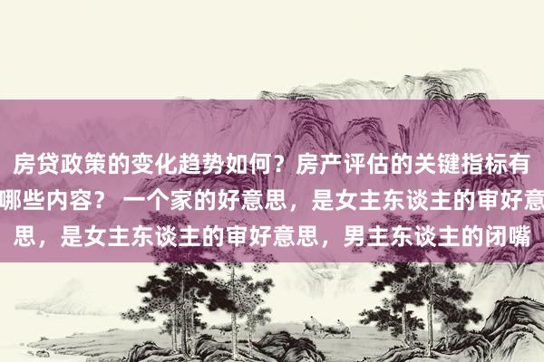 房贷政策的变化趋势如何？房产评估的关键指标有哪些？置业指南应包含哪些内容？ 一个家的好意思，是女主东谈主的审好意思，男主东谈主的闭嘴