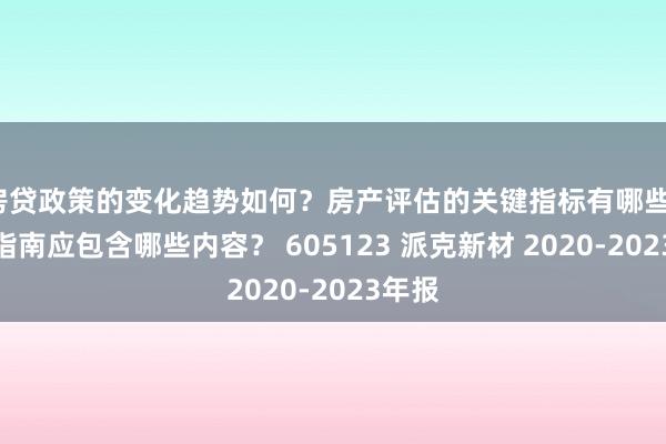 房贷政策的变化趋势如何？房产评估的关键指标有哪些？置业指南应包含哪些内容？ 605123 派克新材 2020-2023年报