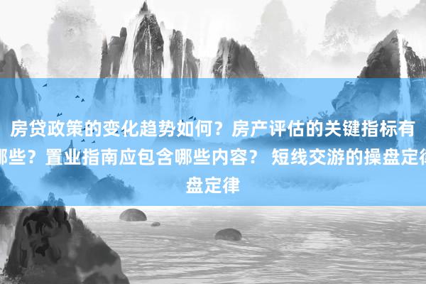 房贷政策的变化趋势如何？房产评估的关键指标有哪些？置业指南应包含哪些内容？ 短线交游的操盘定律