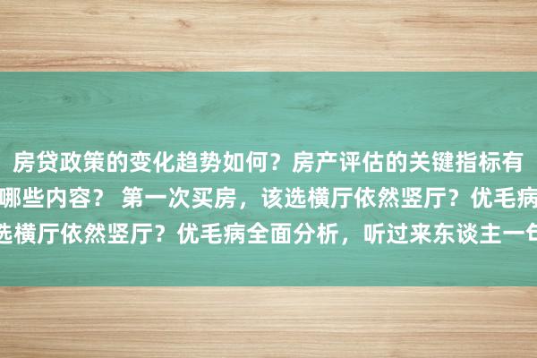 房贷政策的变化趋势如何？房产评估的关键指标有哪些？置业指南应包含哪些内容？ 第一次买房，该选横厅依然竖厅？优毛病全面分析，听过来东谈主一句劝