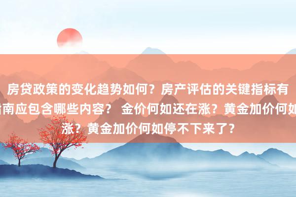 房贷政策的变化趋势如何？房产评估的关键指标有哪些？置业指南应包含哪些内容？ 金价何如还在涨？黄金加价何如停不下来了？