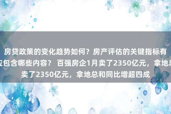 房贷政策的变化趋势如何？房产评估的关键指标有哪些？置业指南应包含哪些内容？ 百强房企1月卖了2350亿元，拿地总和同比增超四成