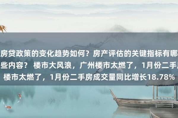 房贷政策的变化趋势如何？房产评估的关键指标有哪些？置业指南应包含哪些内容？ 楼市大风浪，广州楼市太燃了，1月份二手房成交量同比增长18.78%