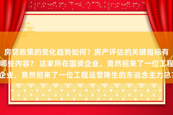 房贷政策的变化趋势如何？房产评估的关键指标有哪些？置业指南应包含哪些内容？ 这家所在国资企业，竟然招来了一位工程运营降生的东说念主力总？