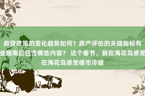 房贷政策的变化趋势如何？房产评估的关键指标有哪些？置业指南应包含哪些内容？ 这个春节，我在海花岛感受楼市冷暖