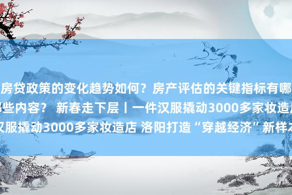 房贷政策的变化趋势如何？房产评估的关键指标有哪些？置业指南应包含哪些内容？ 新春走下层丨一件汉服撬动3000多家妆造店 洛阳打造“穿越经济”新样本