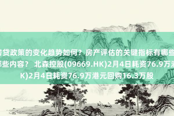 房贷政策的变化趋势如何？房产评估的关键指标有哪些？置业指南应包含哪些内容？ 北森控股(09669.HK)2月4日耗资76.9万港元回购16.3万股