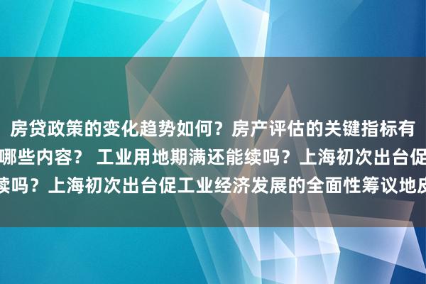 房贷政策的变化趋势如何？房产评估的关键指标有哪些？置业指南应包含哪些内容？ 工业用地期满还能续吗？上海初次出台促工业经济发展的全面性筹议地皮政策