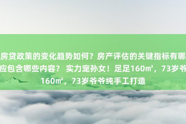 房贷政策的变化趋势如何？房产评估的关键指标有哪些？置业指南应包含哪些内容？ 实力宠孙女！足足160㎡，73岁爷爷纯手工打造