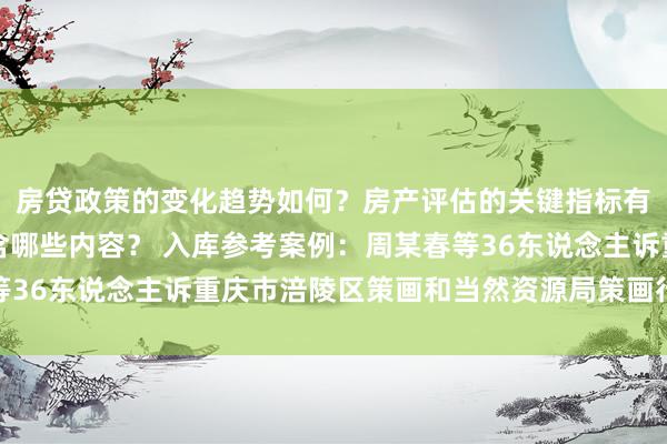 房贷政策的变化趋势如何？房产评估的关键指标有哪些？置业指南应包含哪些内容？ 入库参考案例：周某春等36东说念主诉重庆市涪陵区策画和当然资源局策画行政许可案