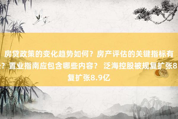 房贷政策的变化趋势如何？房产评估的关键指标有哪些？置业指南应包含哪些内容？ 泛海控股被规复扩张8.9亿