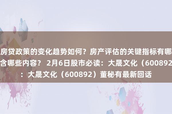 房贷政策的变化趋势如何？房产评估的关键指标有哪些？置业指南应包含哪些内容？ 2月6日股市必读：大晟文化（600892）董秘有最新回话