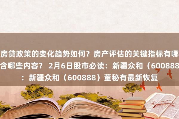 房贷政策的变化趋势如何？房产评估的关键指标有哪些？置业指南应包含哪些内容？ 2月6日股市必读：新疆众和（600888）董秘有最新恢复