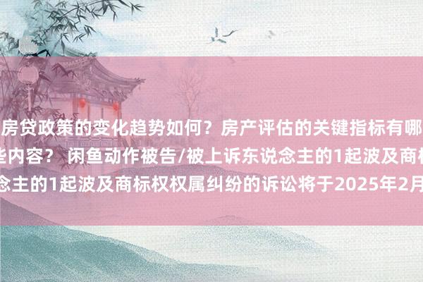 房贷政策的变化趋势如何？房产评估的关键指标有哪些？置业指南应包含哪些内容？ 闲鱼动作被告/被上诉东说念主的1起波及商标权权属纠纷的诉讼将于2025年2月11日开庭