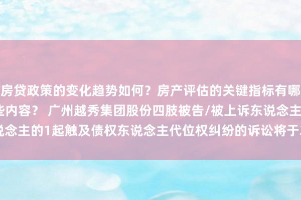 房贷政策的变化趋势如何？房产评估的关键指标有哪些？置业指南应包含哪些内容？ 广州越秀集团股份四肢被告/被上诉东说念主的1起触及债权东说念主代位权纠纷的诉讼将于2025年2月11日开庭