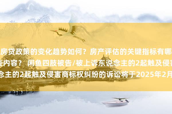 房贷政策的变化趋势如何？房产评估的关键指标有哪些？置业指南应包含哪些内容？ 闲鱼四肢被告/被上诉东说念主的2起触及侵害商标权纠纷的诉讼将于2025年2月11日开庭