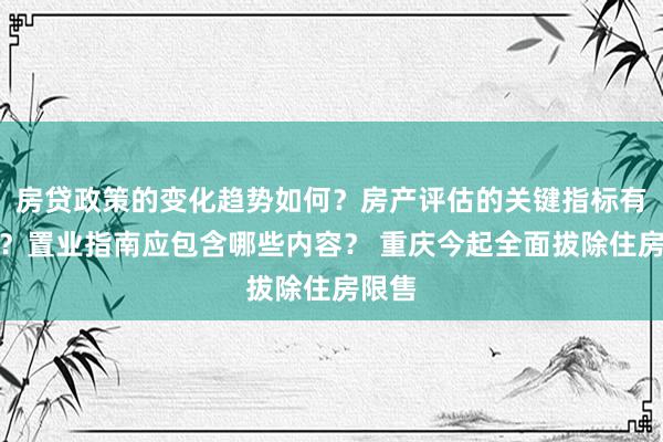 房贷政策的变化趋势如何？房产评估的关键指标有哪些？置业指南应包含哪些内容？ 重庆今起全面拔除住房限售