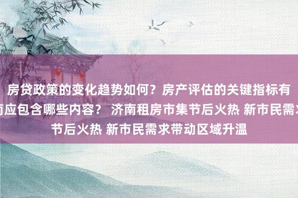 房贷政策的变化趋势如何？房产评估的关键指标有哪些？置业指南应包含哪些内容？ 济南租房市集节后火热 新市民需求带动区域升温