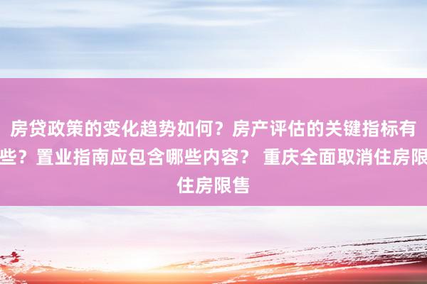 房贷政策的变化趋势如何？房产评估的关键指标有哪些？置业指南应包含哪些内容？ 重庆全面取消住房限售