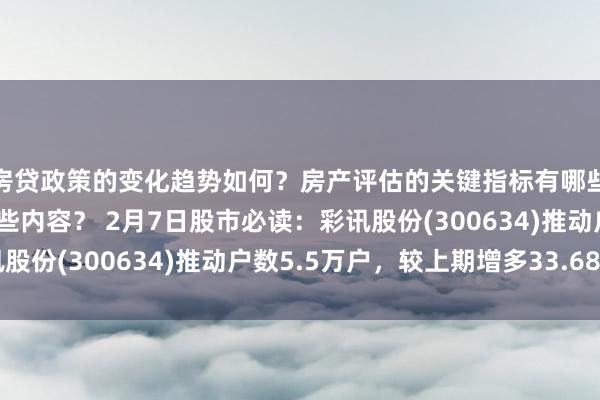 房贷政策的变化趋势如何？房产评估的关键指标有哪些？置业指南应包含哪些内容？ 2月7日股市必读：彩讯股份(300634)推动户数5.5万户，较上期增多33.68%