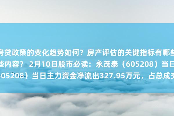 房贷政策的变化趋势如何？房产评估的关键指标有哪些？置业指南应包含哪些内容？ 2月10日股市必读：永茂泰（605208）当日主力资金净流出327.95万元，占总成交额3.54%