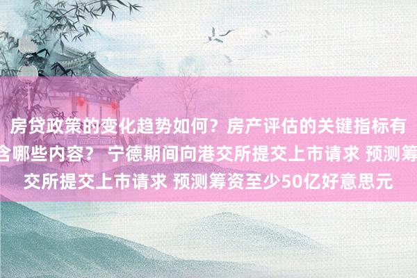 房贷政策的变化趋势如何？房产评估的关键指标有哪些？置业指南应包含哪些内容？ 宁德期间向港交所提交上市请求 预测筹资至少50亿好意思元