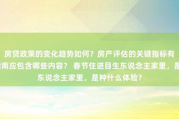 房贷政策的变化趋势如何？房产评估的关键指标有哪些？置业指南应包含哪些内容？ 春节住进目生东说念主家里，是种什么体验？