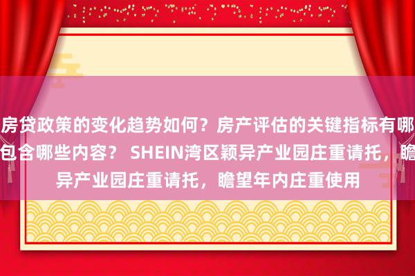 房贷政策的变化趋势如何？房产评估的关键指标有哪些？置业指南应包含哪些内容？ SHEIN湾区颖异产业园庄重请托，瞻望年内庄重使用