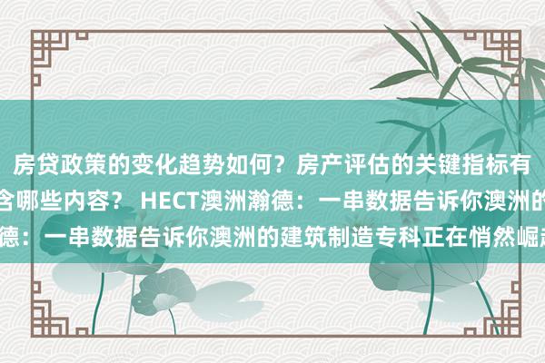 房贷政策的变化趋势如何？房产评估的关键指标有哪些？置业指南应包含哪些内容？ HECT澳洲瀚德：一串数据告诉你澳洲的建筑制造专科正在悄然崛起！