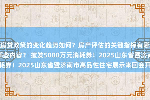 房贷政策的变化趋势如何？房产评估的关键指标有哪些？置业指南应包含哪些内容？ 披发5000万元消耗券！2025山东省暨济南市高品性住宅展示来回会开幕