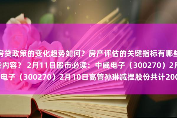 房贷政策的变化趋势如何？房产评估的关键指标有哪些？置业指南应包含哪些内容？ 2月11日股市必读：中威电子（300270）2月10日高管孙琳减捏股份共计2000股