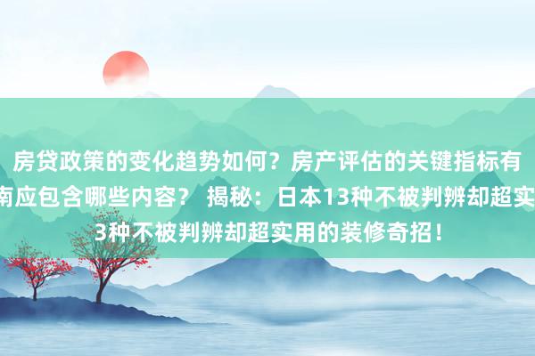 房贷政策的变化趋势如何？房产评估的关键指标有哪些？置业指南应包含哪些内容？ 揭秘：日本13种不被判辨却超实用的装修奇招！