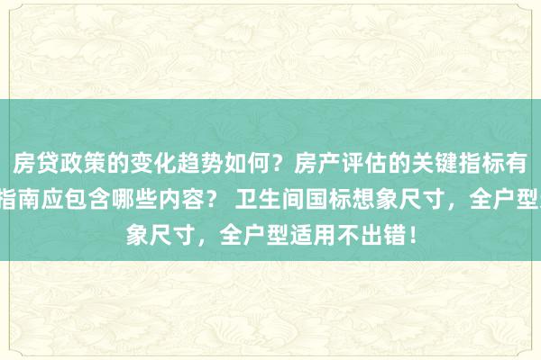 房贷政策的变化趋势如何？房产评估的关键指标有哪些？置业指南应包含哪些内容？ 卫生间国标想象尺寸，全户型适用不出错！