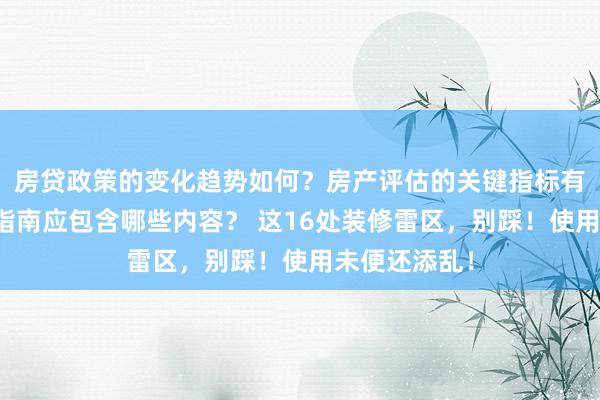 房贷政策的变化趋势如何？房产评估的关键指标有哪些？置业指南应包含哪些内容？ 这16处装修雷区，别踩！使用未便还添乱！