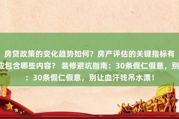 房贷政策的变化趋势如何？房产评估的关键指标有哪些？置业指南应包含哪些内容？ 装修避坑指南：30条假仁假意，别让血汗钱吊水漂！