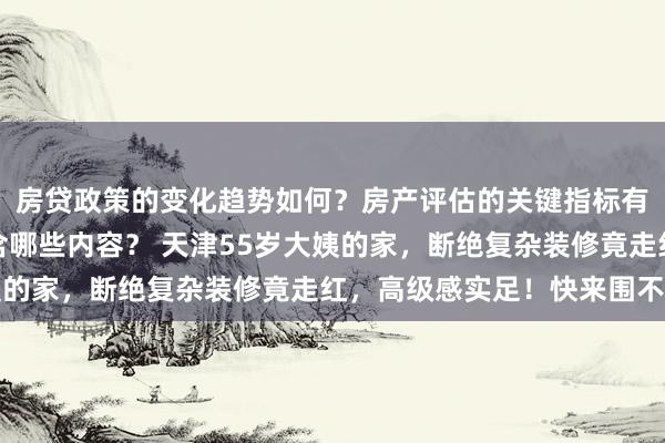 房贷政策的变化趋势如何？房产评估的关键指标有哪些？置业指南应包含哪些内容？ 天津55岁大姨的家，断绝复杂装修竟走红，高级感实足！快来围不雅