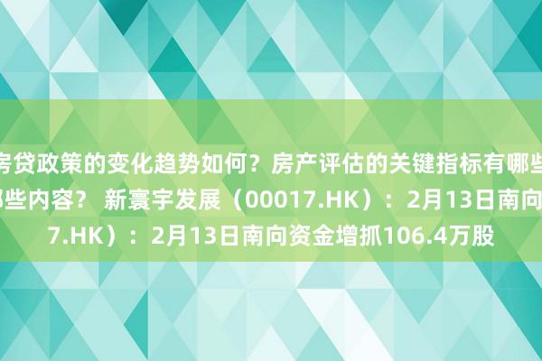 房贷政策的变化趋势如何？房产评估的关键指标有哪些？置业指南应包含哪些内容？ 新寰宇发展（00017.HK）：2月13日南向资金增抓106.4万股