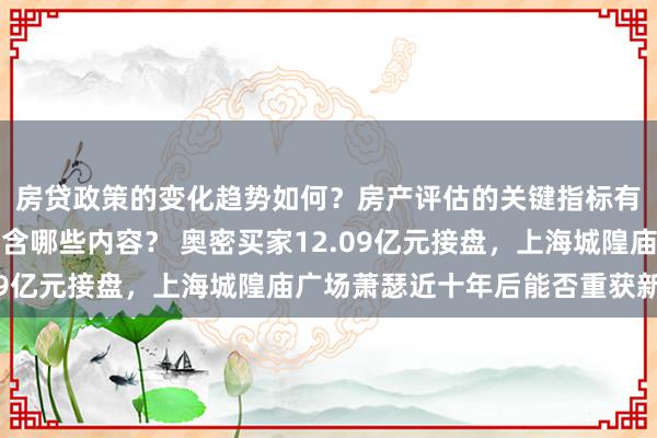 房贷政策的变化趋势如何？房产评估的关键指标有哪些？置业指南应包含哪些内容？ 奥密买家12.09亿元接盘，上海城隍庙广场萧瑟近十年后能否重获新生