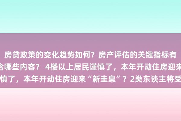 房贷政策的变化趋势如何？房产评估的关键指标有哪些？置业指南应包含哪些内容？ 4楼以上居民谨慎了，本年开动住房迎来“新圭臬”？2类东谈主将受益