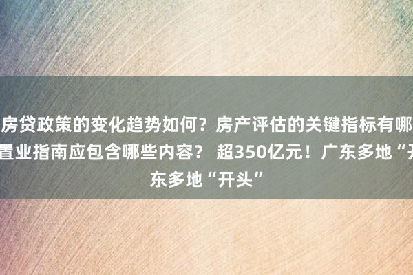 房贷政策的变化趋势如何？房产评估的关键指标有哪些？置业指南应包含哪些内容？ 超350亿元！广东多地“开头”