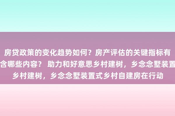 房贷政策的变化趋势如何？房产评估的关键指标有哪些？置业指南应包含哪些内容？ 助力和好意思乡村建树，乡念念墅装置式乡村自建房在行动