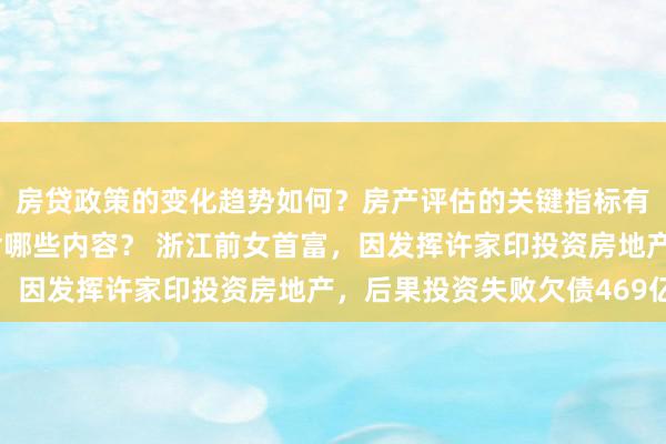 房贷政策的变化趋势如何？房产评估的关键指标有哪些？置业指南应包含哪些内容？ 浙江前女首富，因发挥许家印投资房地产，后果投资失败欠债469亿