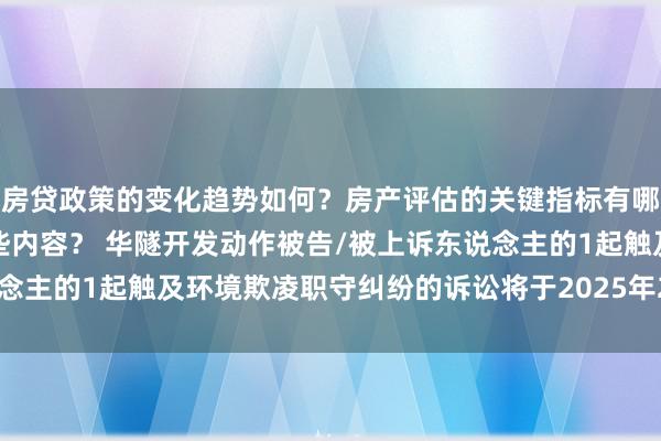 房贷政策的变化趋势如何？房产评估的关键指标有哪些？置业指南应包含哪些内容？ 华隧开发动作被告/被上诉东说念主的1起触及环境欺凌职守纠纷的诉讼将于2025年2月18日开庭