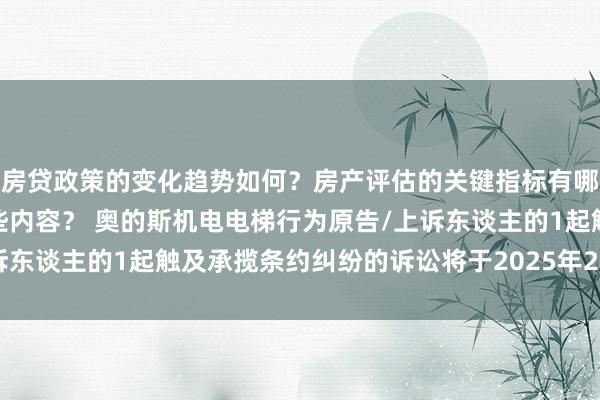 房贷政策的变化趋势如何？房产评估的关键指标有哪些？置业指南应包含哪些内容？ 奥的斯机电电梯行为原告/上诉东谈主的1起触及承揽条约纠纷的诉讼将于2025年2月18日开庭