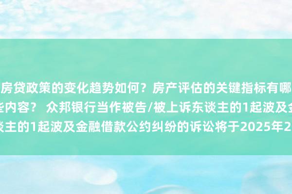 房贷政策的变化趋势如何？房产评估的关键指标有哪些？置业指南应包含哪些内容？ 众邦银行当作被告/被上诉东谈主的1起波及金融借款公约纠纷的诉讼将于2025年2月18日开庭