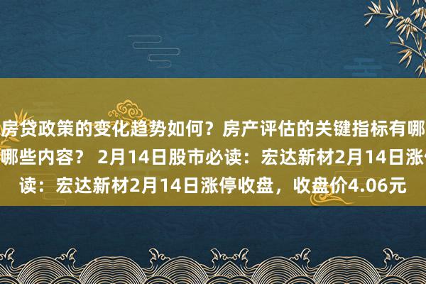 房贷政策的变化趋势如何？房产评估的关键指标有哪些？置业指南应包含哪些内容？ 2月14日股市必读：宏达新材2月14日涨停收盘，收盘价4.06元