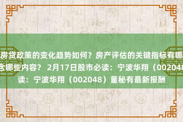 房贷政策的变化趋势如何？房产评估的关键指标有哪些？置业指南应包含哪些内容？ 2月17日股市必读：宁波华翔（002048）董秘有最新报酬