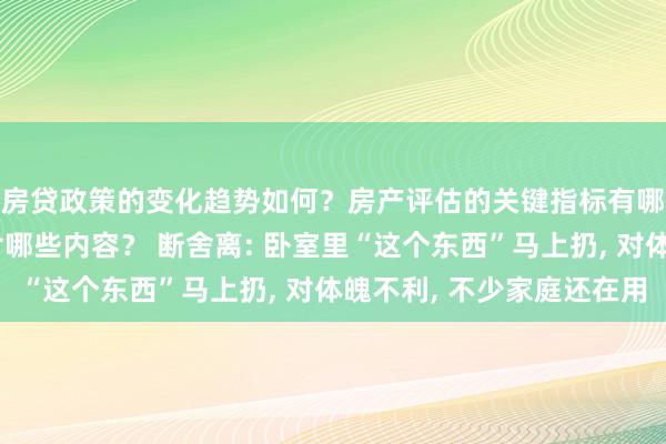 房贷政策的变化趋势如何？房产评估的关键指标有哪些？置业指南应包含哪些内容？ 断舍离: 卧室里“这个东西”马上扔, 对体魄不利, 不少家庭还在用