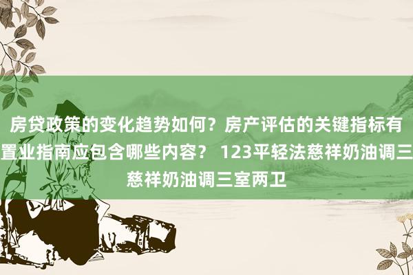 房贷政策的变化趋势如何？房产评估的关键指标有哪些？置业指南应包含哪些内容？ 123平轻法慈祥奶油调三室两卫