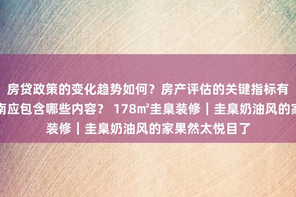 房贷政策的变化趋势如何？房产评估的关键指标有哪些？置业指南应包含哪些内容？ 178㎡圭臬装修｜圭臬奶油风的家果然太悦目了